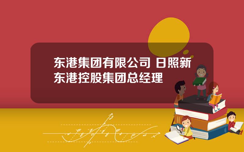 东港集团有限公司 日照新东港控股集团总经理